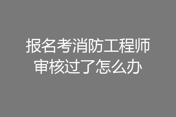 报名考消防工程师审核过了怎么办