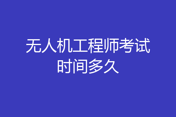 无人机工程师考试时间多久