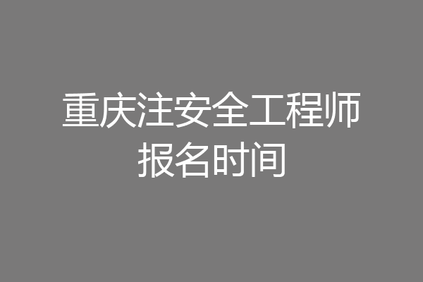 重庆注安全工程师报名时间