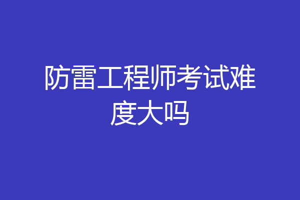 防雷工程师考试难度大吗