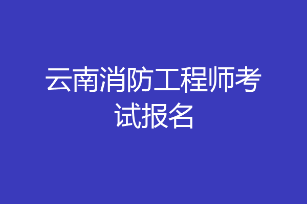 云南消防工程师考试报名