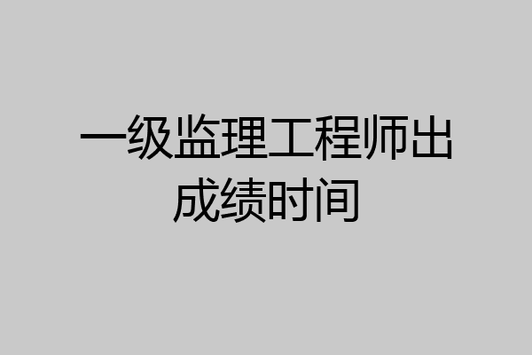 一级监理工程师出成绩时间