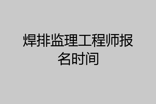 焊排监理工程师报名时间