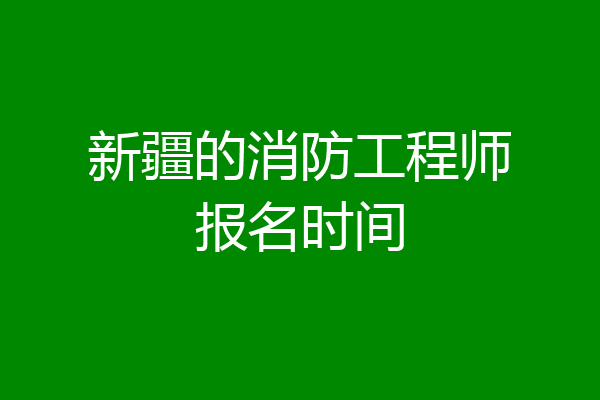 新疆的消防工程师报名时间