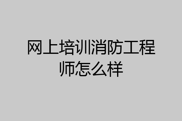 网上培训消防工程师怎么样