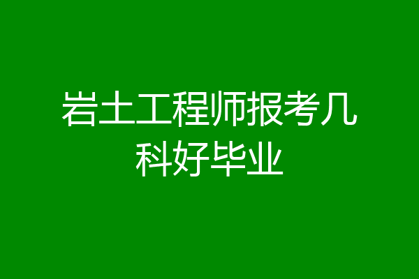 岩土工程师报考几科好毕业