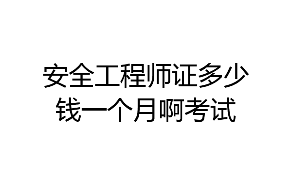 安全工程师证多少钱一个月啊考试