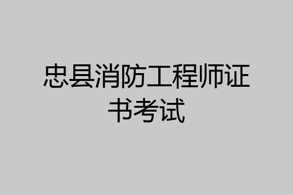 忠县消防工程师证书考试