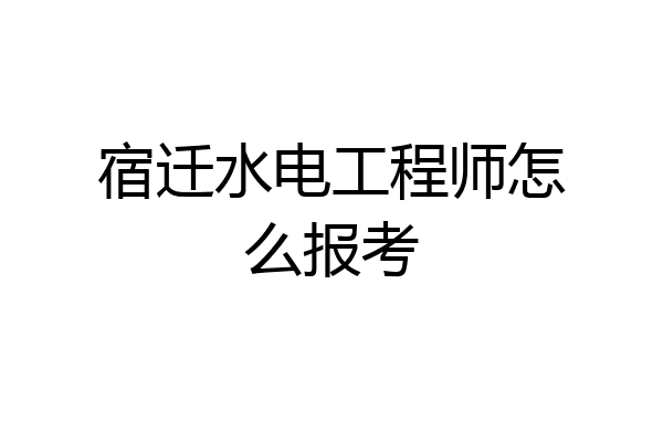 宿迁水电工程师怎么报考