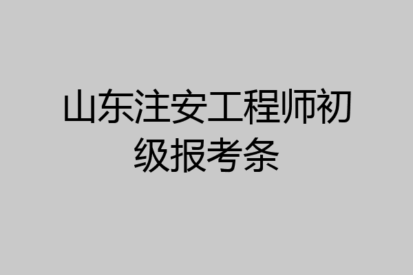 山东注安工程师初级报考条