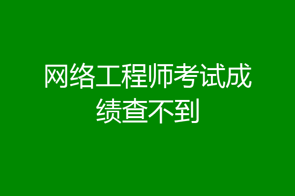 网络工程师考试成绩查不到
