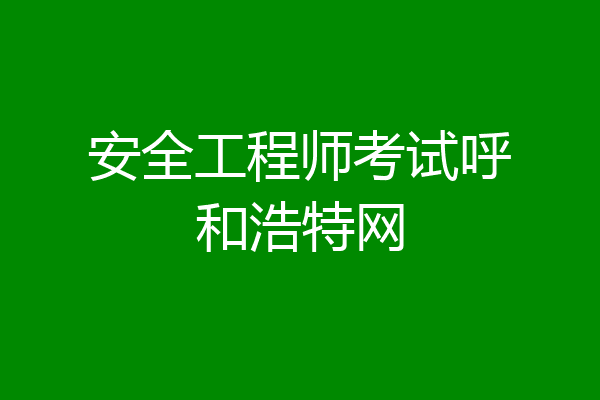 安全工程师考试呼和浩特网