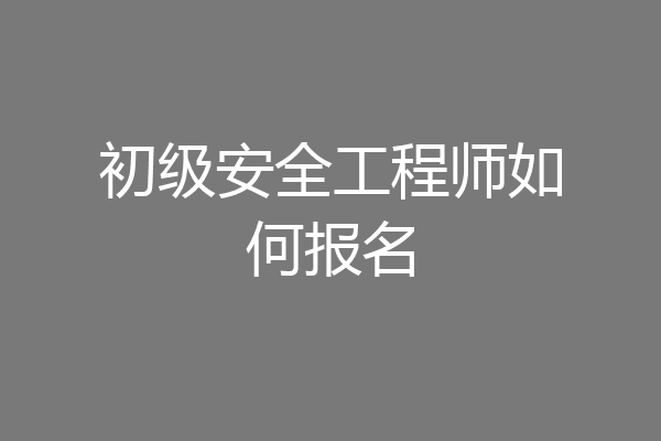 初级安全工程师如何报名