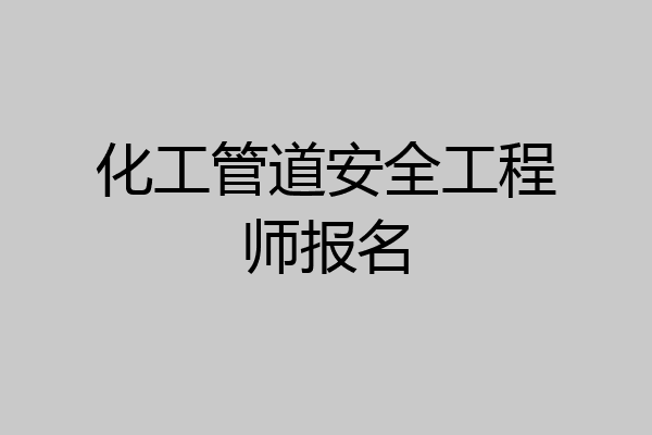 化工管道安全工程师报名