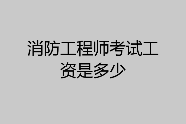 消防工程师考试工资是多少