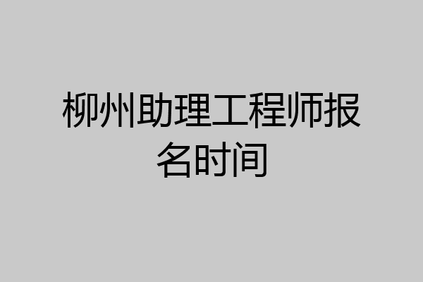 柳州助理工程师报名时间