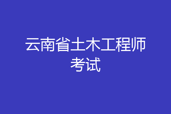云南省土木工程师考试