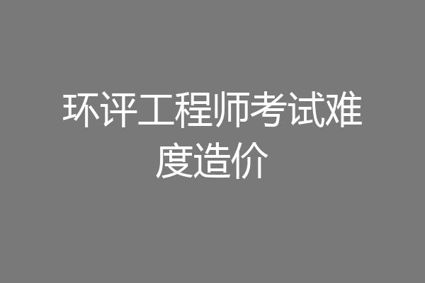 环评工程师考试难度造价