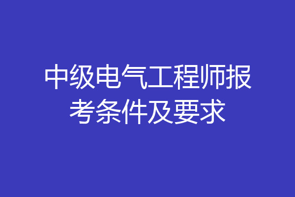 中级电气工程师报考条件及要求