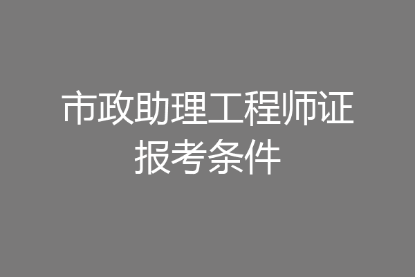 市政助理工程师证报考条件