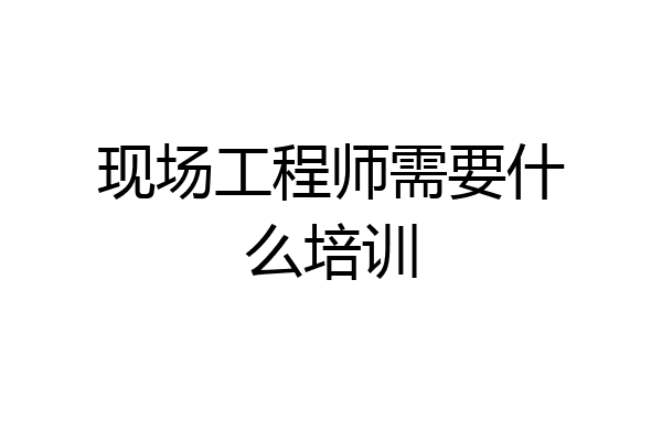 现场工程师需要什么培训