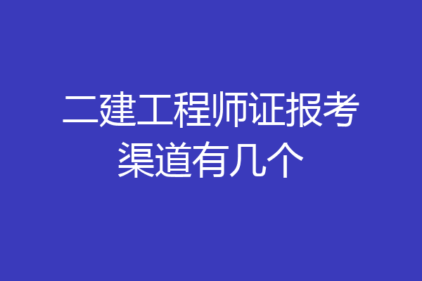 二建工程师证报考渠道有几个