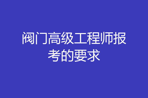 阀门高级工程师报考的要求