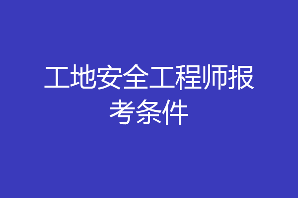 工地安全工程师报考条件