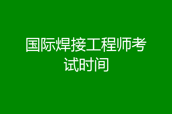 国际焊接工程师考试时间