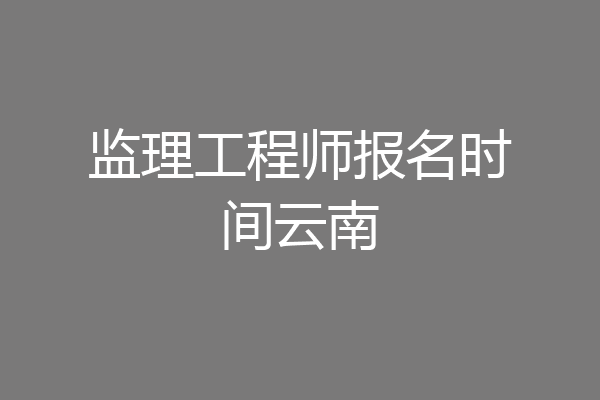 监理工程师报名时间云南