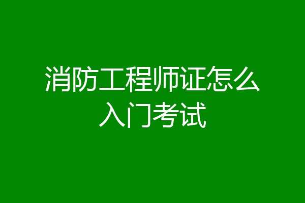 消防工程师证怎么入门考试