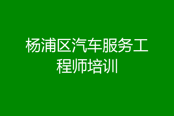 杨浦区汽车服务工程师培训
