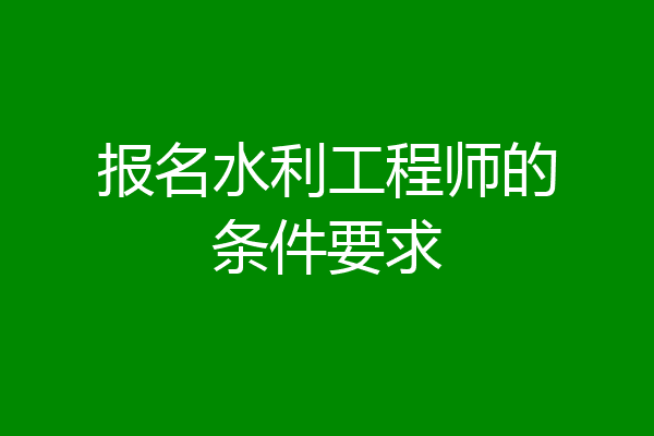 报名水利工程师的条件要求