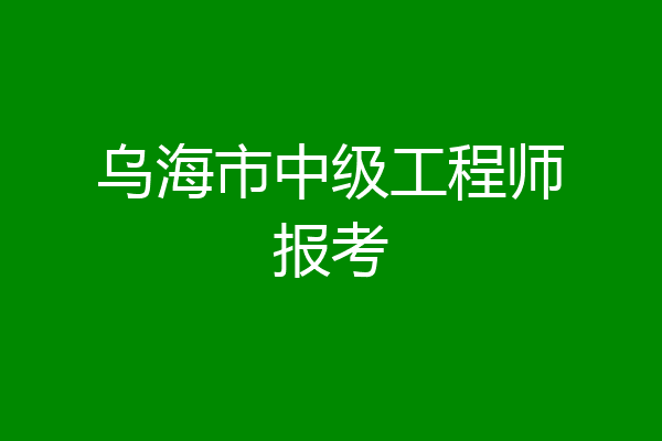 乌海市中级工程师报考