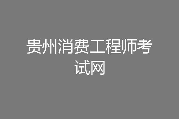 贵州消费工程师考试网