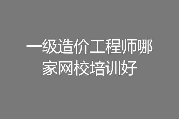 一级造价工程师哪家网校培训好
