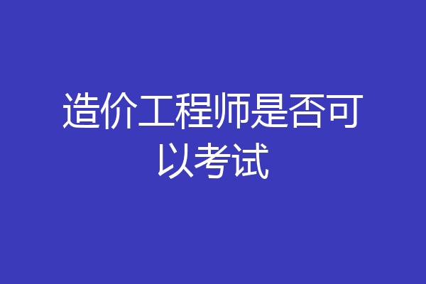 造价工程师是否可以考试