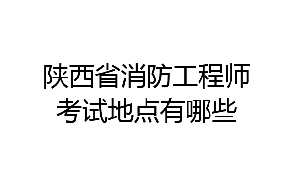 陕西省消防工程师考试地点有哪些