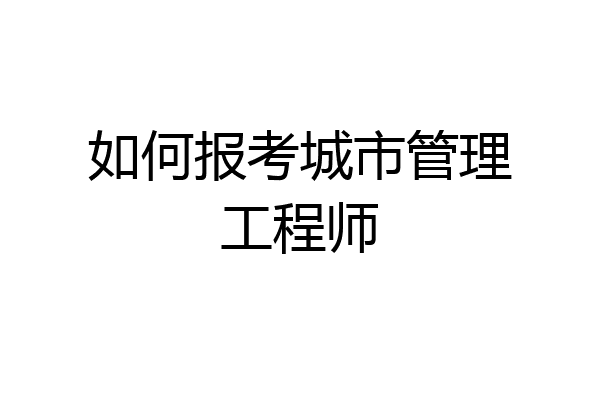 如何报考城市管理工程师