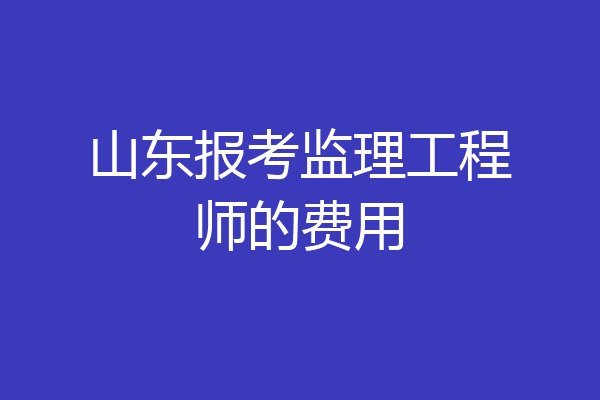 山东报考监理工程师的费用