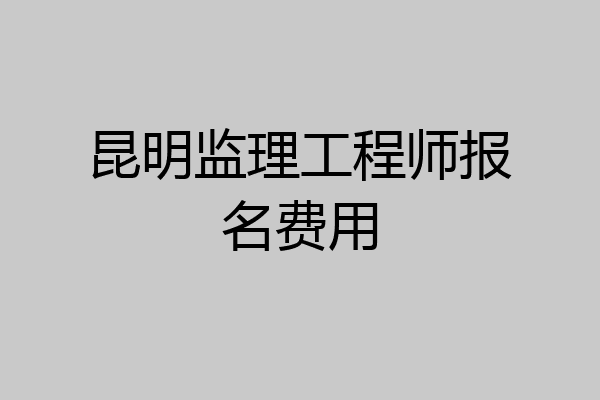 昆明监理工程师报名费用