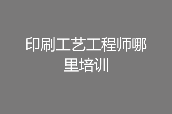 印刷工艺工程师哪里培训