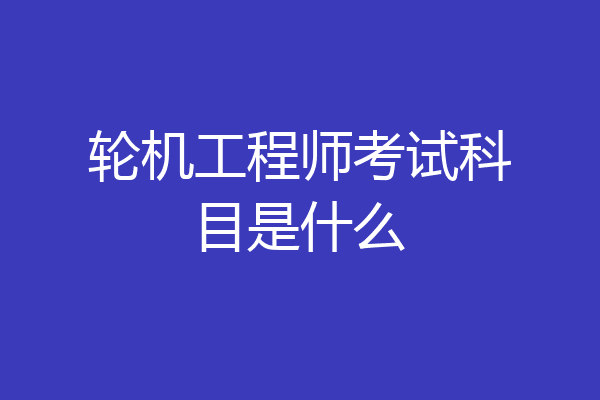 轮机工程师考试科目是什么