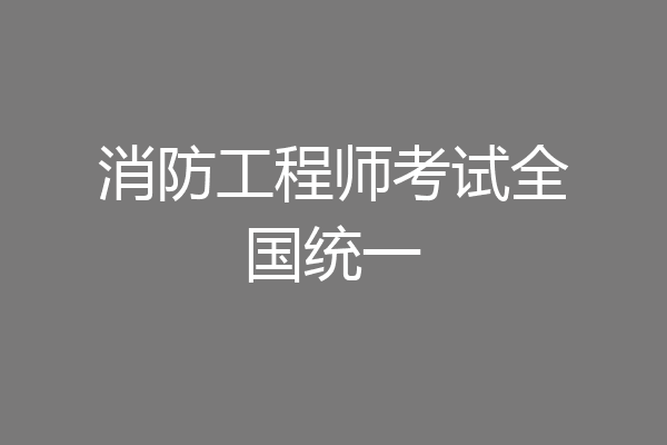 消防工程师考试全国统一