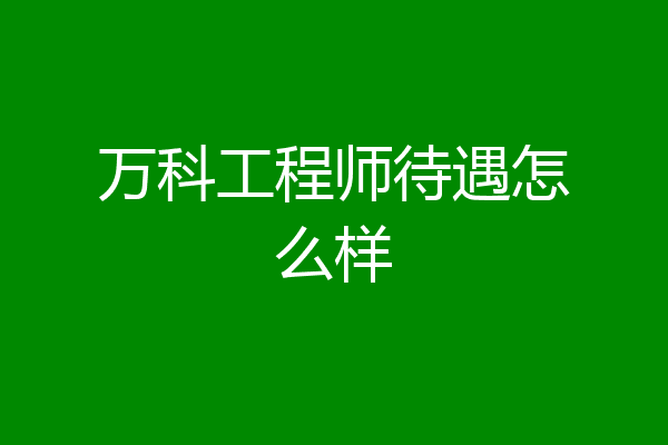 万科工程师待遇怎么样