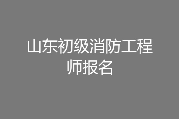 山东初级消防工程师报名