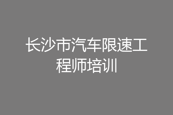 长沙市汽车限速工程师培训