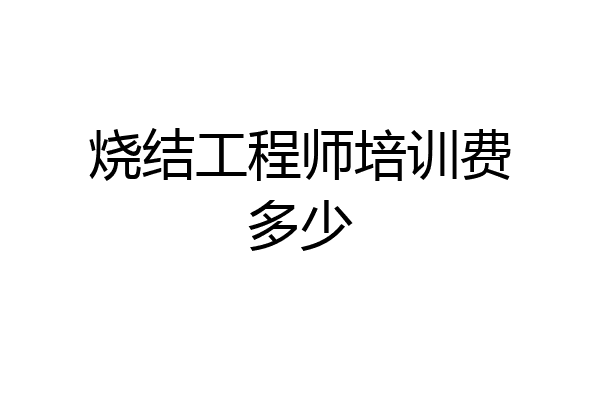 烧结工程师培训费多少