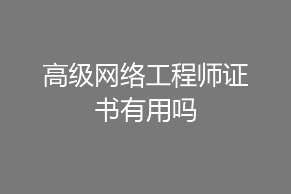 高级网络工程师证书有用吗