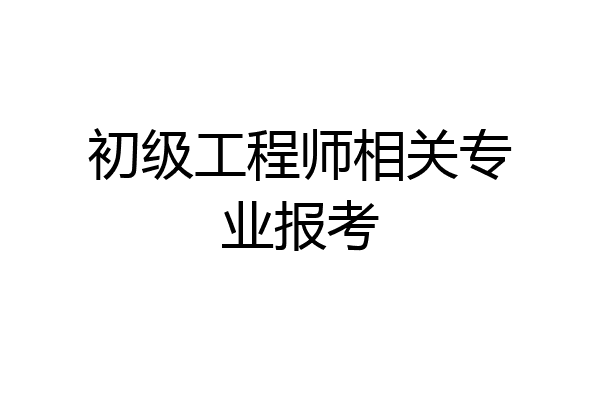 初级工程师相关专业报考